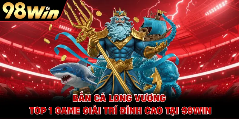 Bắn Cá Long Vương - Top 1 Game Giải Trí Đỉnh Cao Tại 98WIN 